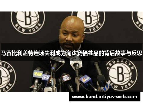 马赛比利盖特连场失利成为淘汰赛牺牲品的背后故事与反思