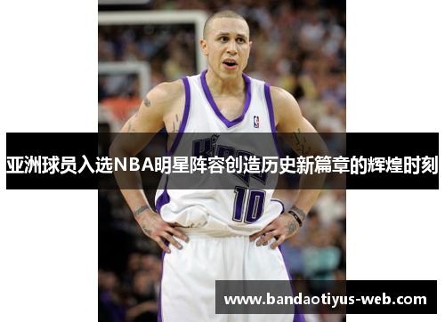 亚洲球员入选NBA明星阵容创造历史新篇章的辉煌时刻